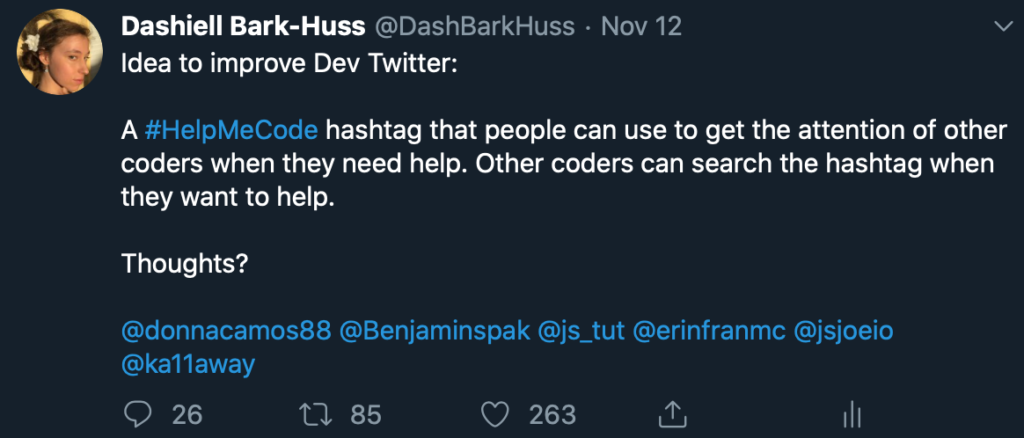 Tweet reads: Idea to improve Dev Twitter:

A #HelpMeCode hashtag that people can use to get the attention of other coders when they need help. Other coders can search the hashtag when they want to help. 

Thoughts? end of tweet.